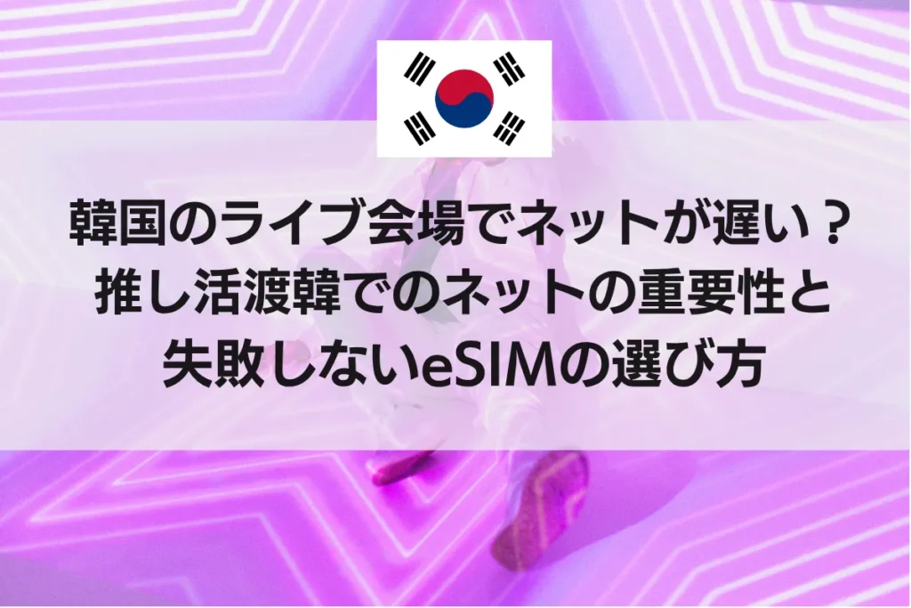 韓国のライブ会場でネットが遅い？推し活渡韓でのネットの重要性と失敗しないeSIMの選び方